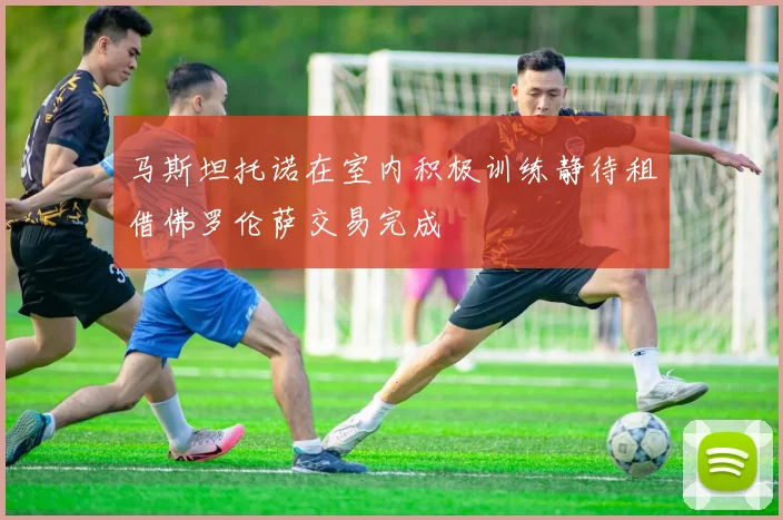 马斯坦托诺在室内积极训练静待租借佛罗伦萨交易完成